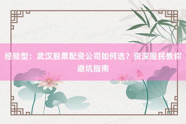 经验型：武汉股票配资公司如何选？资深股民教你避坑指南