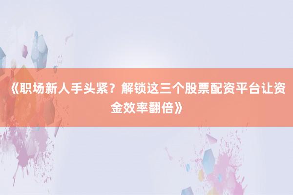 《职场新人手头紧？解锁这三个股票配资平台让资金效率翻倍》