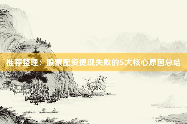 推荐整理：股票配资提现失败的5大核心原因总结