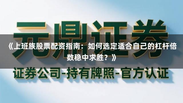 《上班族股票配资指南：如何选定适合自己的杠杆倍数稳中求胜？》