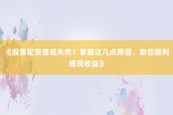 《股票配资提现失败?掌握这几点原因,助您顺利提现收益》