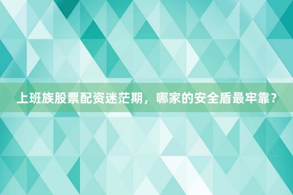 上班族股票配资迷茫期，哪家的安全盾最牢靠？