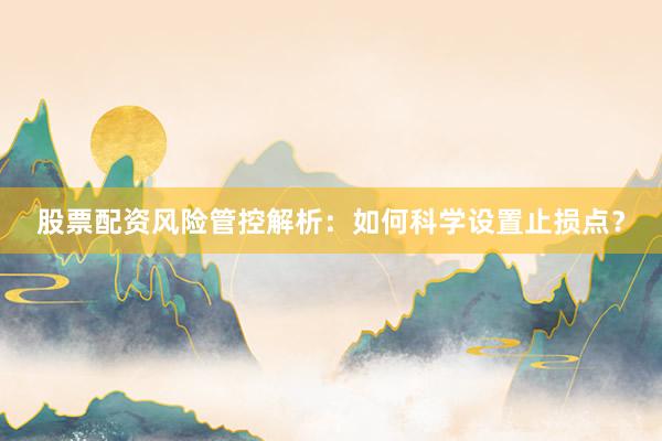 股票配资风险管控解析：如何科学设置止损点？