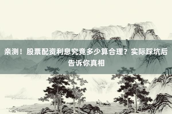 亲测！股票配资利息究竟多少算合理？实际踩坑后告诉你真相