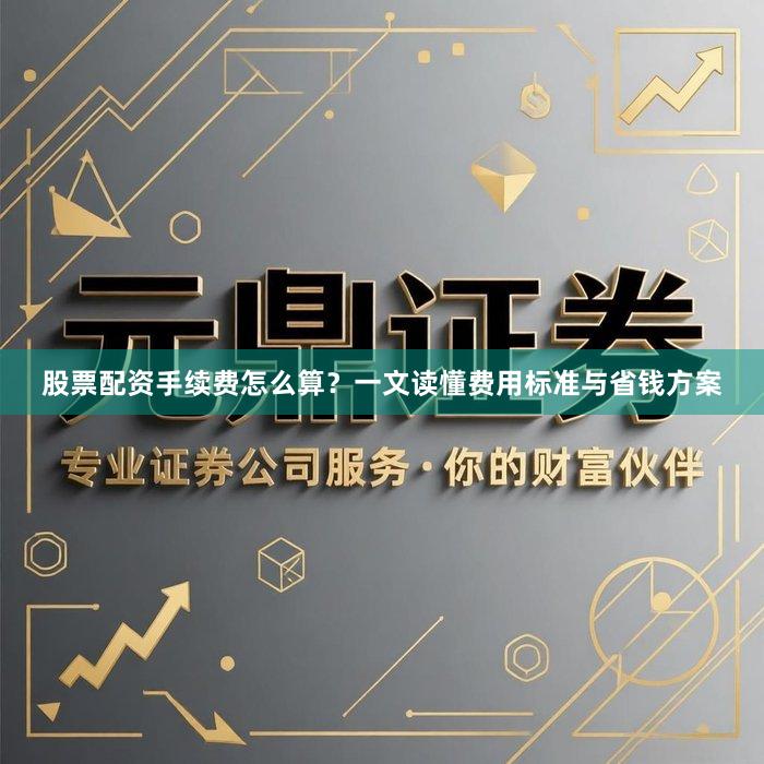 股票配资手续费怎么算？一文读懂费用标准与省钱方案
