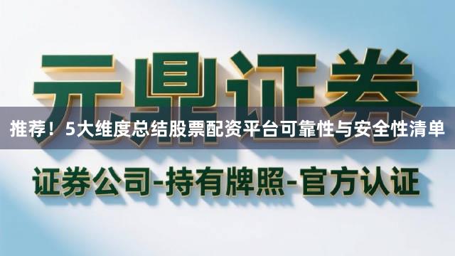 推荐！5大维度总结股票配资平台可靠性与安全性清单