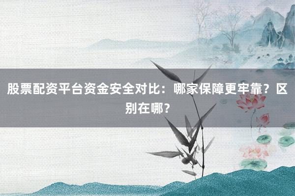 股票配资平台资金安全对比：哪家保障更牢靠？区别在哪？