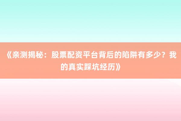 《亲测揭秘：股票配资平台背后的陷阱有多少？我的真实踩坑经历》