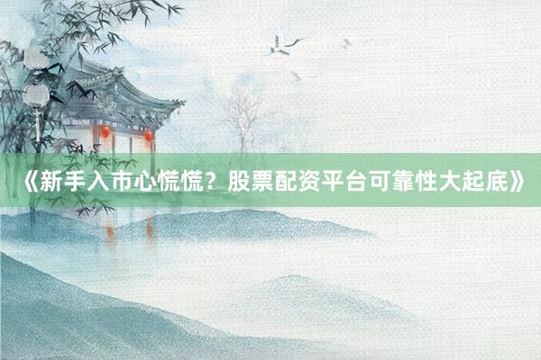 《新手入市心慌慌？股票配资平台可靠性大起底》