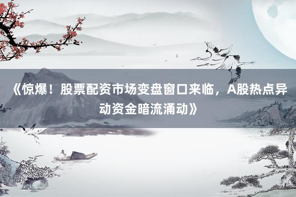 《惊爆！股票配资市场变盘窗口来临，A股热点异动资金暗流涌动》