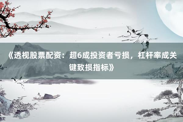 《透视股票配资：超6成投资者亏损，杠杆率成关键致损指标》