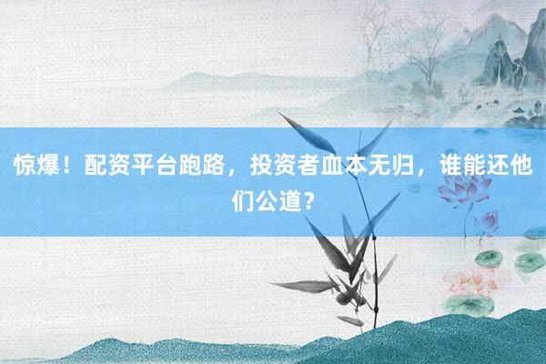 惊爆！配资平台跑路，投资者血本无归，谁能还他们公道？