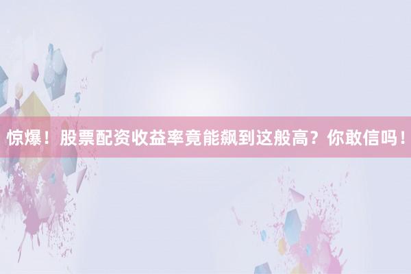 惊爆！股票配资收益率竟能飙到这般高？你敢信吗！
