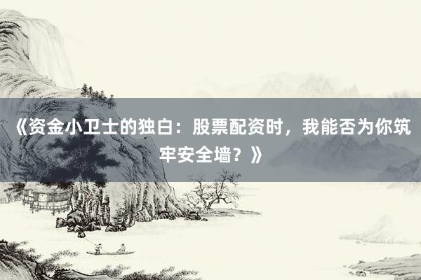 《资金小卫士的独白：股票配资时，我能否为你筑牢安全墙？》