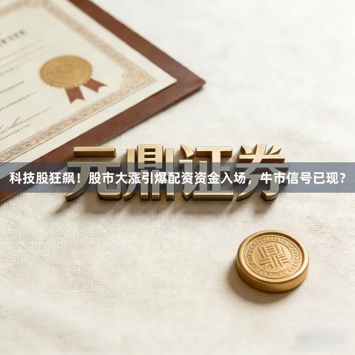 科技股狂飙！股市大涨引爆配资资金入场，牛市信号已现？