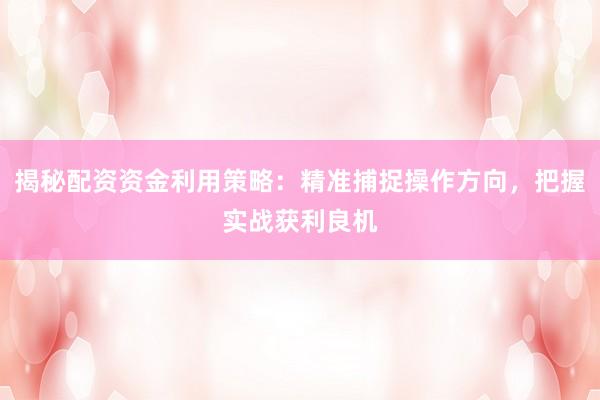 揭秘配资资金利用策略：精准捕捉操作方向，把握实战获利良机