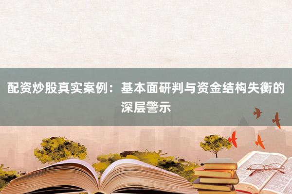 配资炒股真实案例：基本面研判与资金结构失衡的深层警示