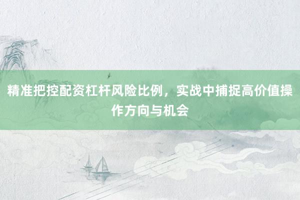 精准把控配资杠杆风险比例，实战中捕捉高价值操作方向与机会