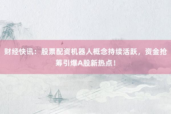 财经快讯：股票配资机器人概念持续活跃，资金抢筹引爆A股新热点！