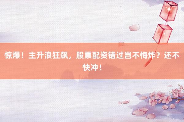 惊爆！主升浪狂飙，股票配资错过岂不悔炸？还不快冲！