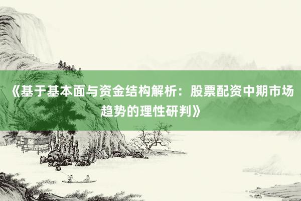 《基于基本面与资金结构解析：股票配资中期市场趋势的理性研判》