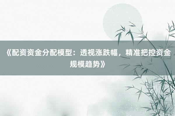 《配资资金分配模型：透视涨跌幅，精准把控资金规模趋势》