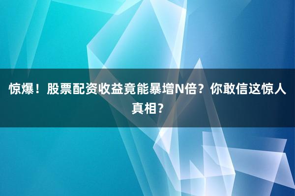 惊爆！股票配资收益竟能暴增N倍？你敢信这惊人真相？
