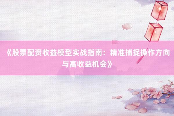 《股票配资收益模型实战指南：精准捕捉操作方向与高收益机会》