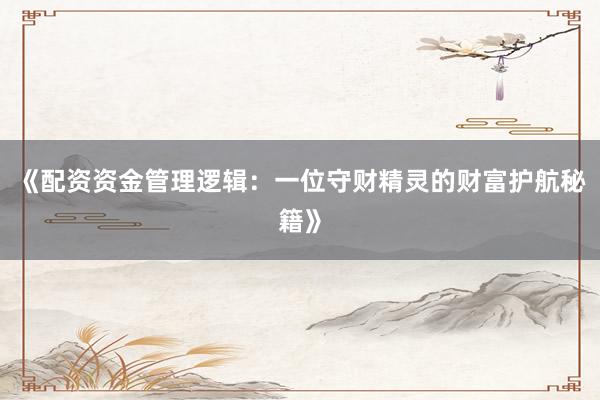 《配资资金管理逻辑：一位守财精灵的财富护航秘籍》