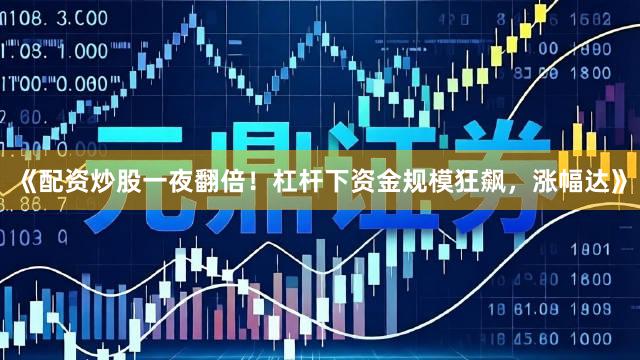 《配资炒股一夜翻倍！杠杆下资金规模狂飙，涨幅达》