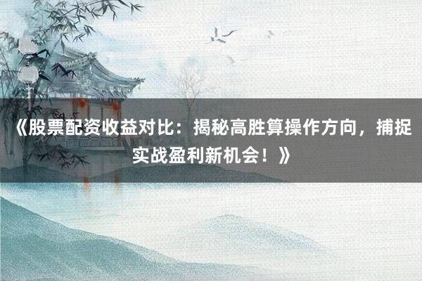 《股票配资收益对比：揭秘高胜算操作方向，捕捉实战盈利新机会！》