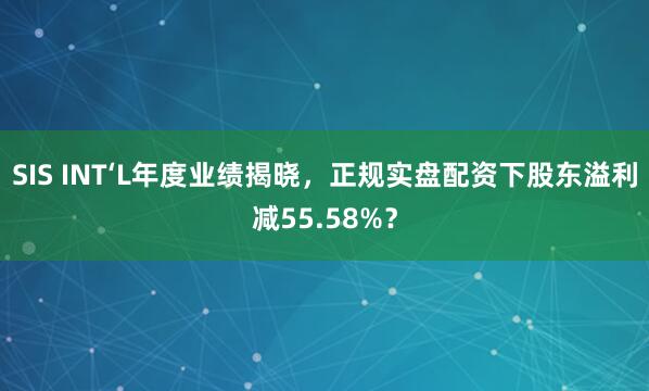 SIS INT‘L年度业绩揭晓，正规实盘配资下股东溢利减55.58%？