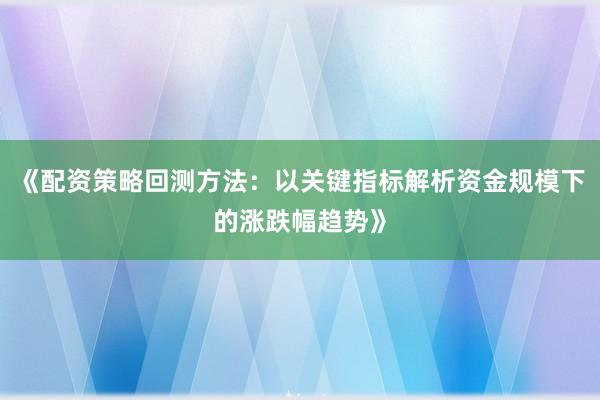 《配资策略回测方法：以关键指标解析资金规模下的涨跌幅趋势》