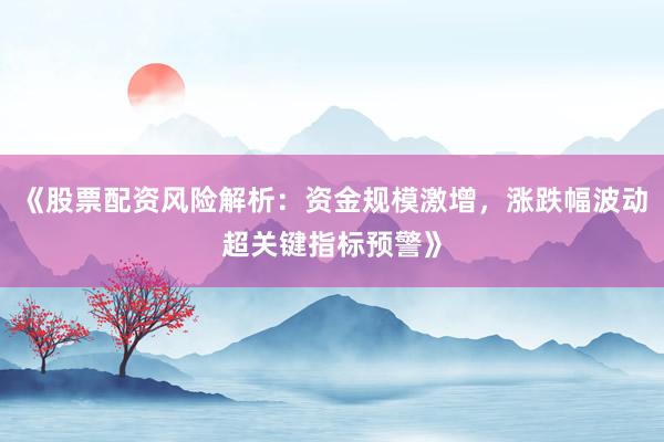 《股票配资风险解析：资金规模激增，涨跌幅波动超关键指标预警》