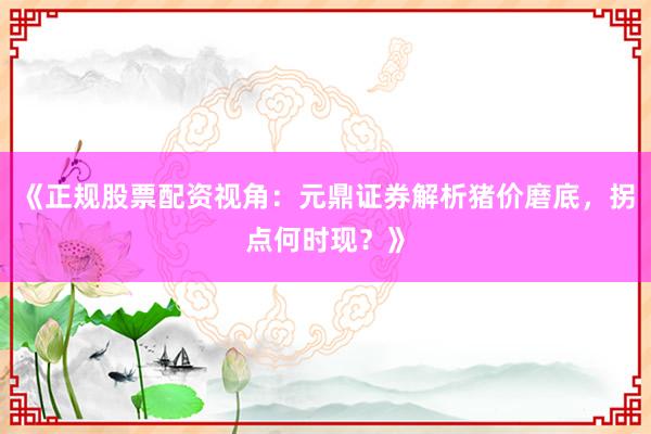 《正规股票配资视角：元鼎证券解析猪价磨底，拐点何时现？》