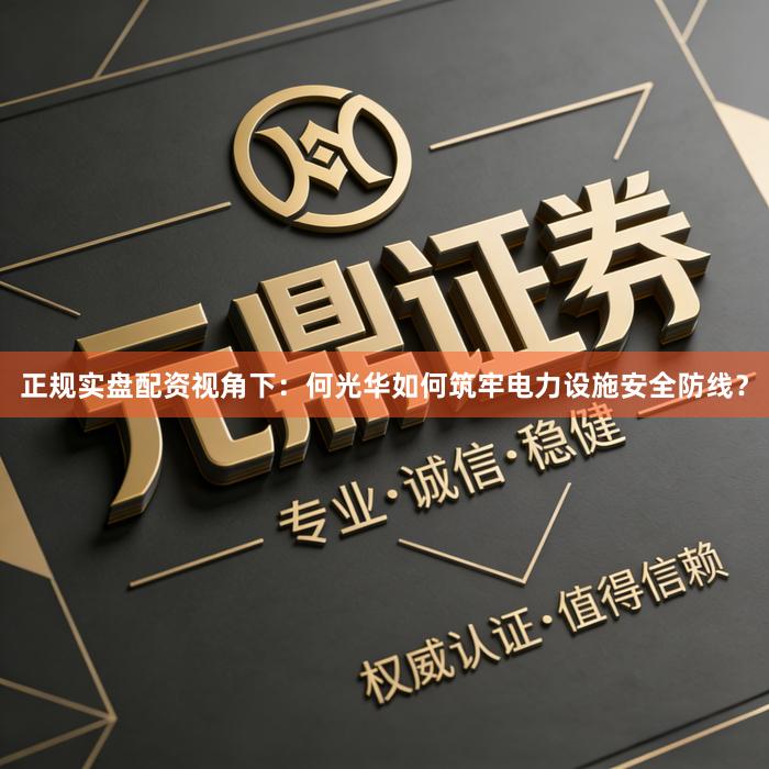正规实盘配资视角下：何光华如何筑牢电力设施安全防线？