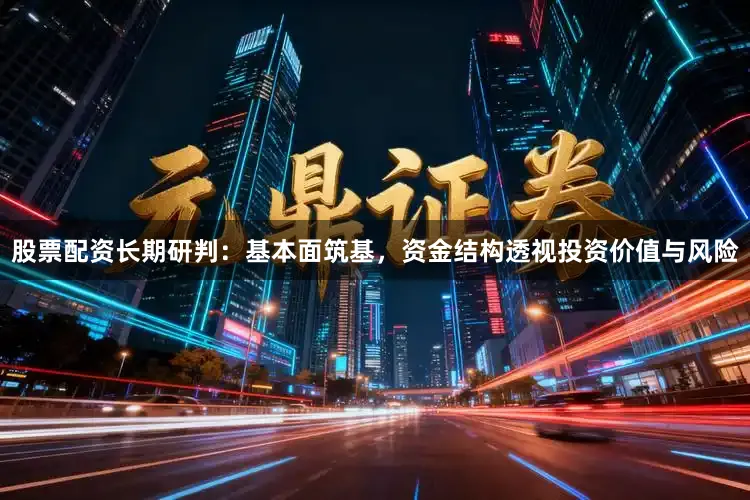 股票配资长期研判：基本面筑基，资金结构透视投资价值与风险