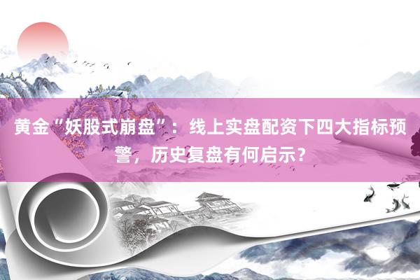 黄金“妖股式崩盘”：线上实盘配资下四大指标预警，历史复盘有何启示？