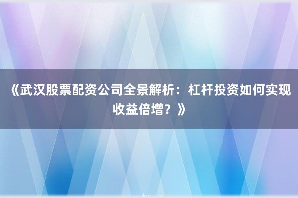 《武汉股票配资公司全景解析：杠杆投资如何实现收益倍增？》