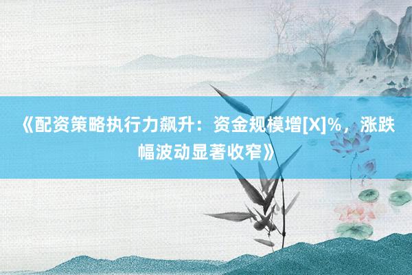 《配资策略执行力飙升：资金规模增[X]%，涨跌幅波动显著收窄》