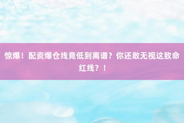 惊爆！配资爆仓线竟低到离谱？你还敢无视这致命红线？！