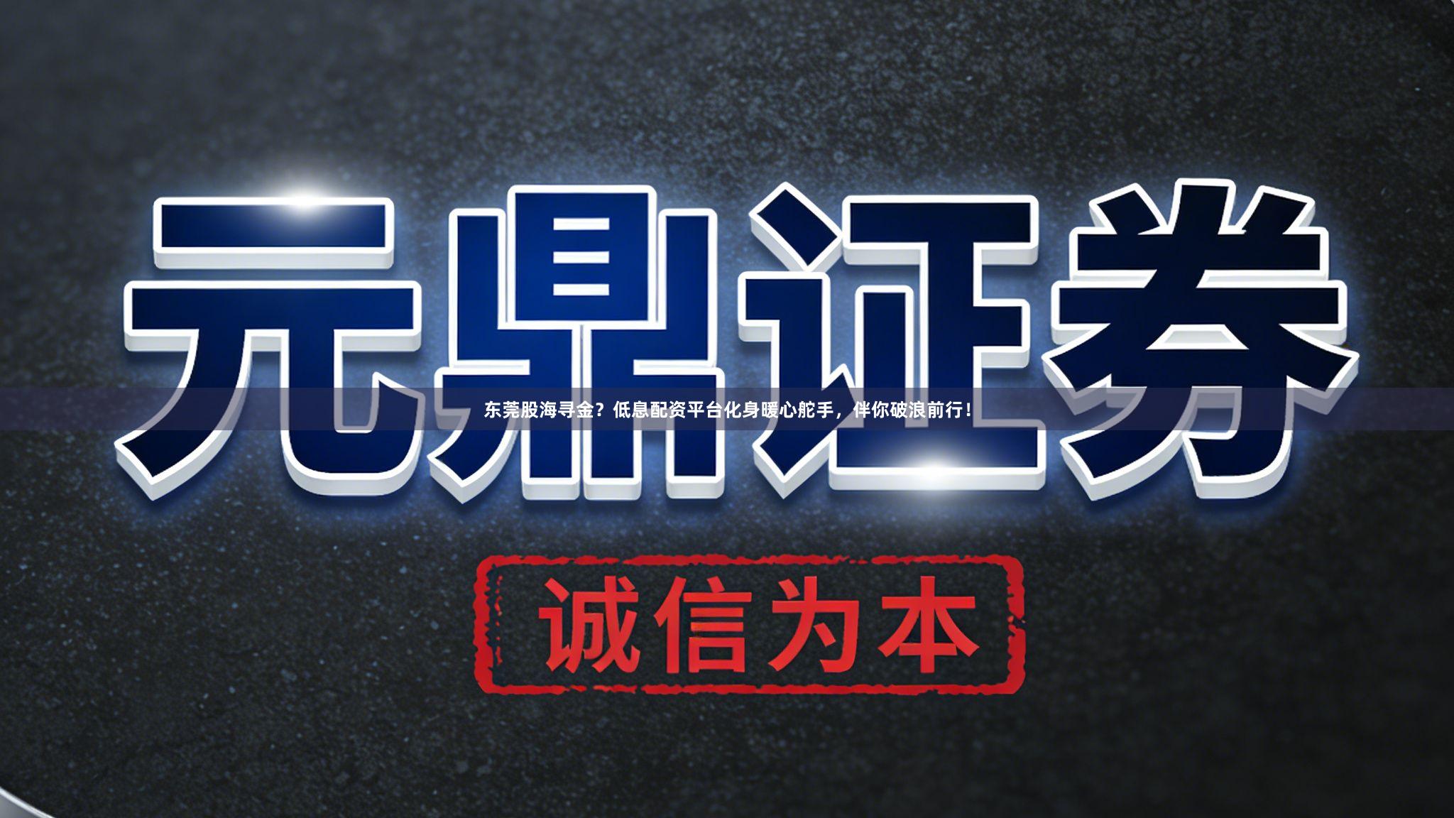 东莞股海寻金？低息配资平台化身暖心舵手，伴你破浪前行！