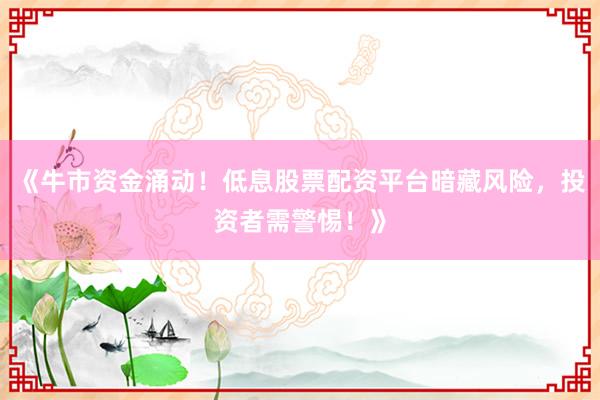 《牛市资金涌动！低息股票配资平台暗藏风险，投资者需警惕！》