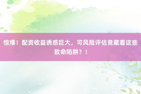 惊爆！配资收益诱惑巨大，可风险评估竟藏着这些致命陷阱？！