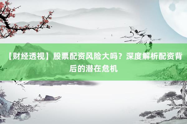 【财经透视】股票配资风险大吗？深度解析配资背后的潜在危机