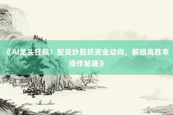 《AI龙头狂飙！配资炒股抓资金动向，解锁高胜率操作秘籍》