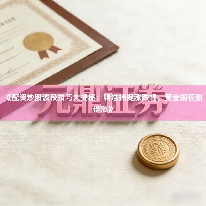 《配资炒股波段技巧大揭秘：精准捕捉涨跌幅，资金规模翻倍涨》