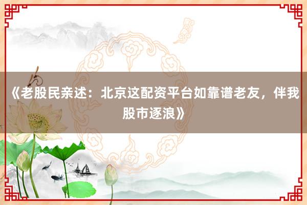 《老股民亲述：北京这配资平台如靠谱老友，伴我股市逐浪》