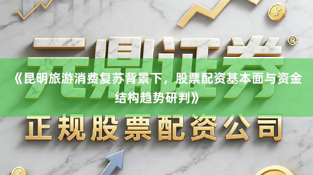 《昆明旅游消费复苏背景下，股票配资基本面与资金结构趋势研判》