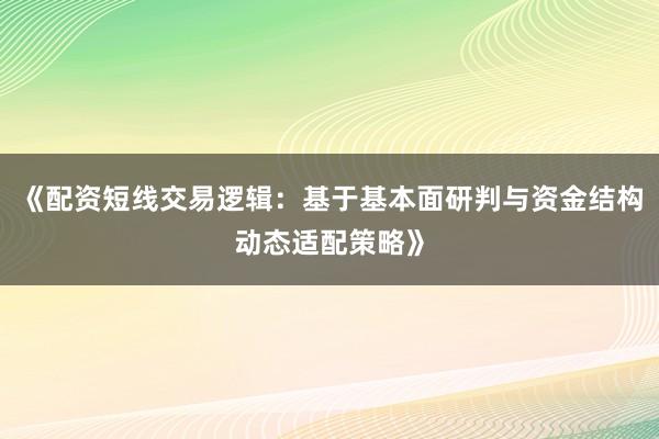 《配资短线交易逻辑：基于基本面研判与资金结构动态适配策略》